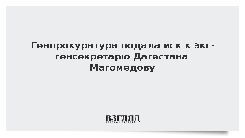 Генпрокуратура подала иск к экс-генсекретарю Дагестана Магомедову
