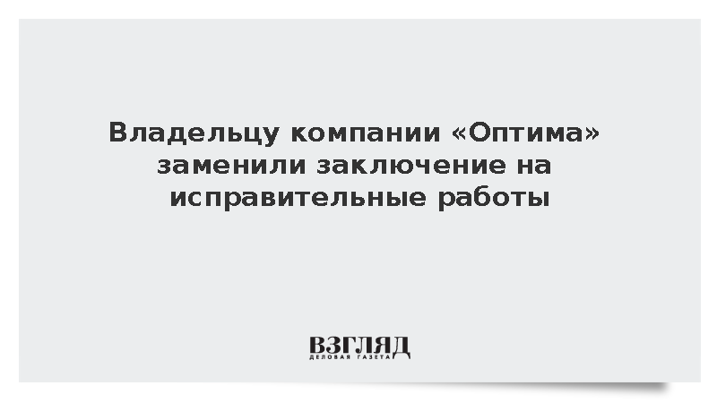 Владельцу «Оптима девелопмент» заменили заключение на два года исправительных работ