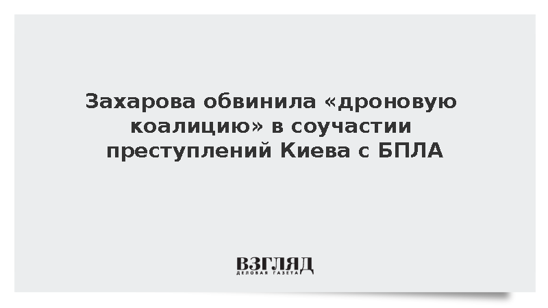 Захарова обвинила «дроновую коалицию» в соучастии преступлений Киева с БПЛА