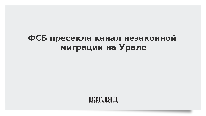 ФСБ пресекла канал незаконной миграции на Урале