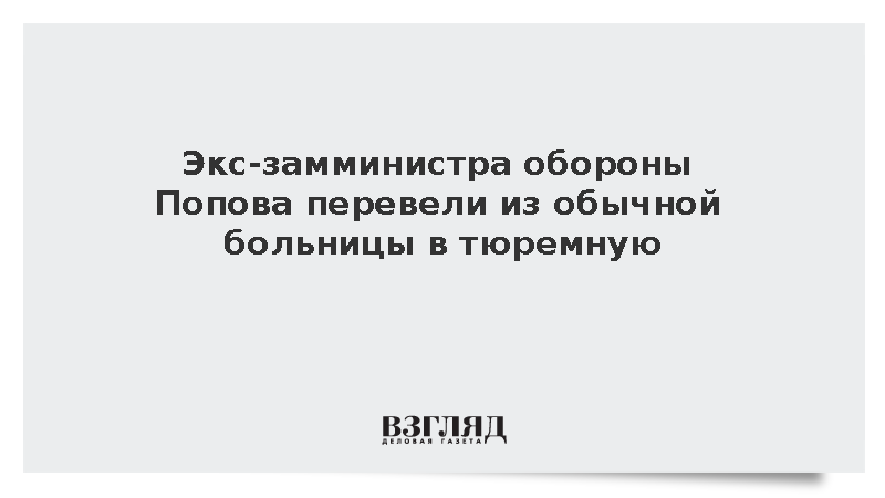 Экс-замминистра обороны Попова перевели из обычной больницы в тюремную