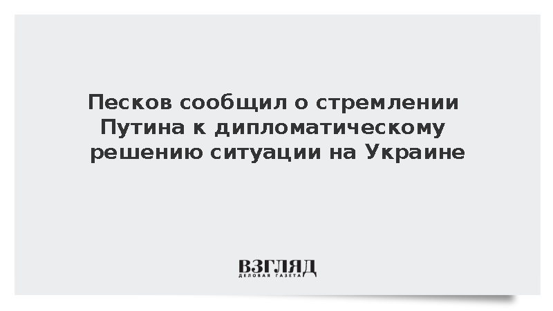 Песков сообщил о стремлении Путина к дипломатическому решению ситуации на Украине