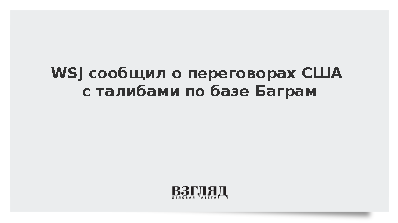 WSJ: США ведут с талибами переговоры о возвращении своих военных на базу Баграм