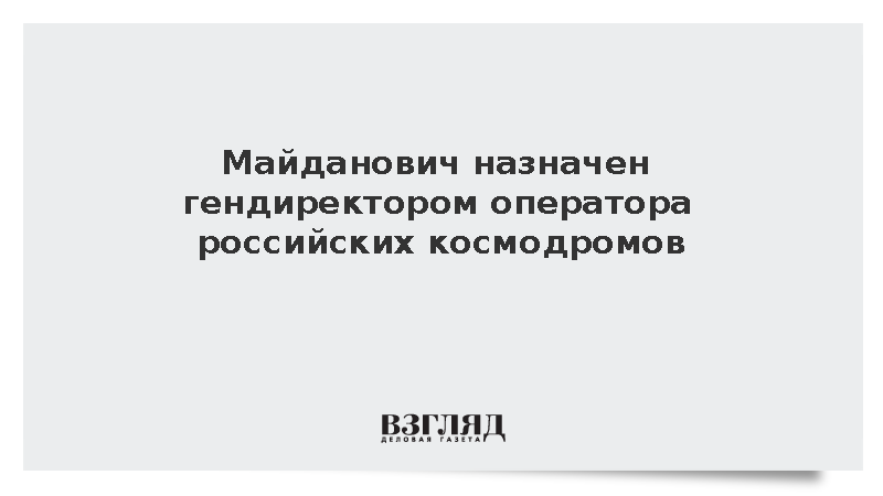 Гендиректором оператора российских космодромов ЦЭНКИ назначен Олег Майданович
