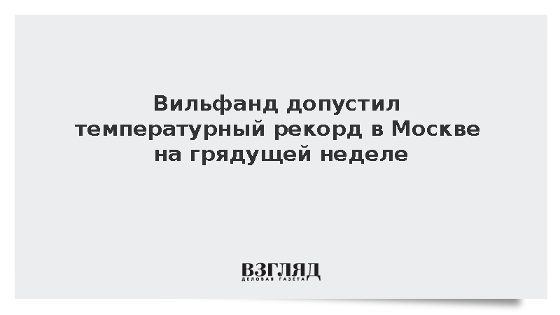 Вильфанд допустил температурный рекорд в Москве на грядущей неделе