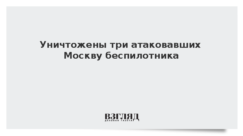 Уничтожены три атаковавших Москву беспилотника
