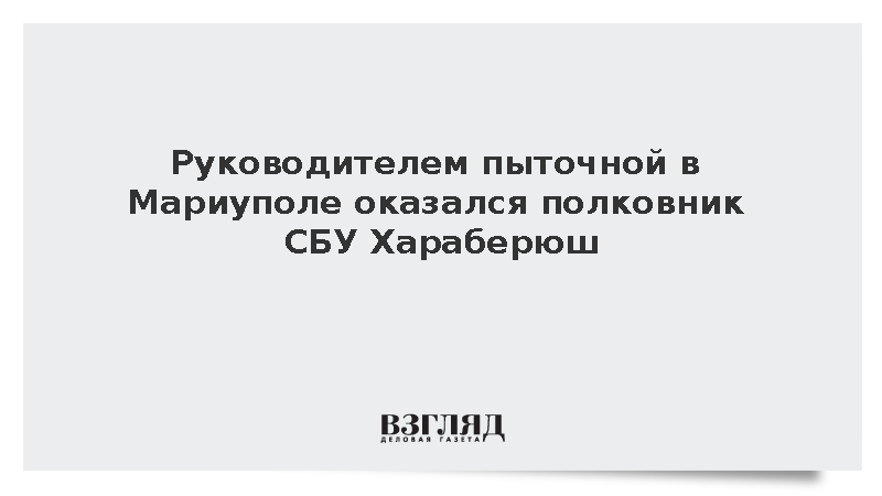 Руководителем пыточной в Мариуполе оказался полковник СБУ Хараберюш