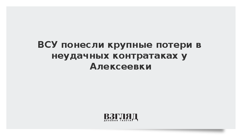 ВСУ понесли крупные потери в неудачных контратаках у Алексеевки
