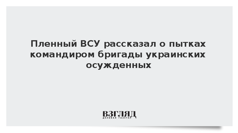 Пленный ВСУ рассказал о пытках командиром бригады украинских осужденных