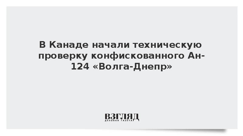 В Канаде начали техническую проверку конфискованного Ан-124 «Волга-Днепр»
