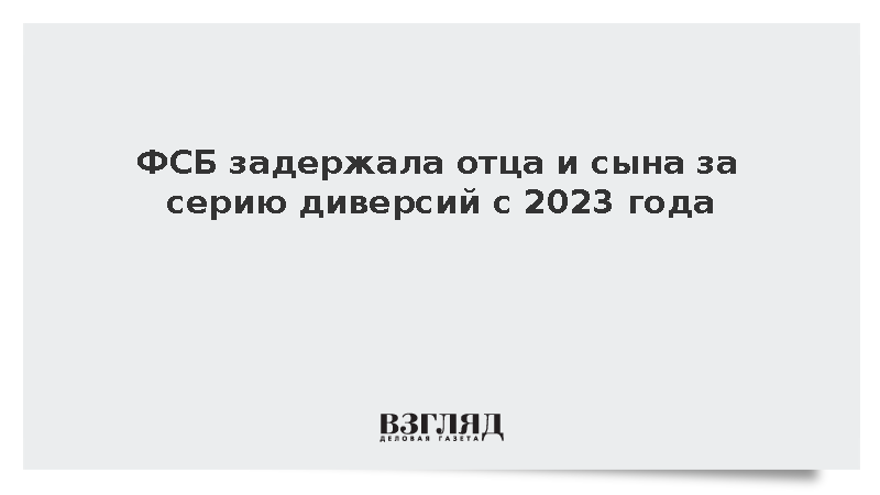 ФСБ задержала отца и сына за серию диверсий с 2023 года