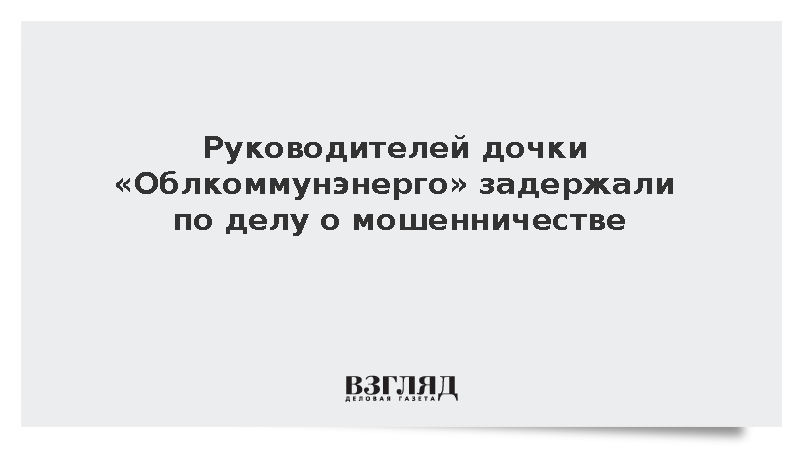 Руководителей дочки «Облкоммунэнерго» задержали по делу о мошенничестве