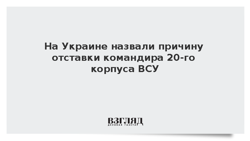 На Украине назвали причину отставки командира 20-го корпуса ВСУ