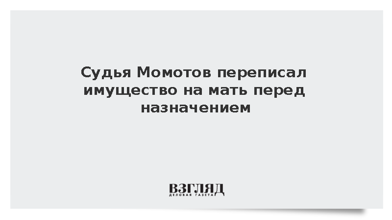 Судья Момотов переписал имущество на мать перед назначением