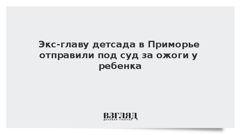 Экс-главу детсада в Приморье отправили под суд за ожоги у ребенка