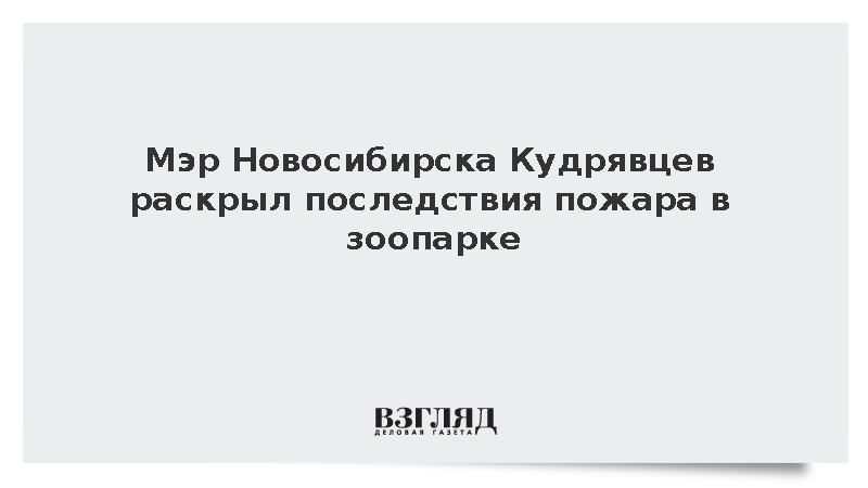 Мэр Новосибирска Кудрявцев раскрыл последствия пожара в зоопарке