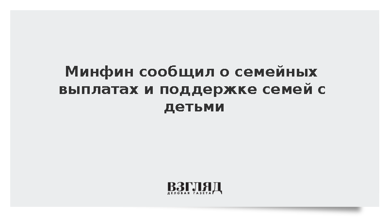 Минфин сообщил о новых семейных выплатах и поддержке семей с детьми