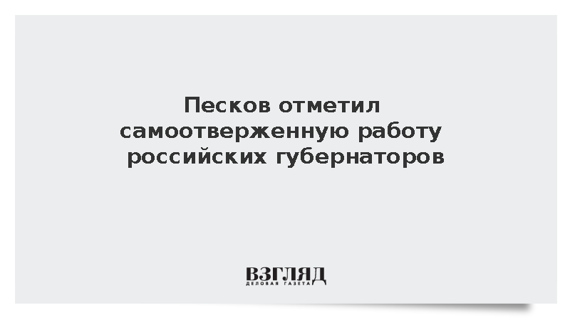 Песков отметил самоотверженную работу российских губернаторов