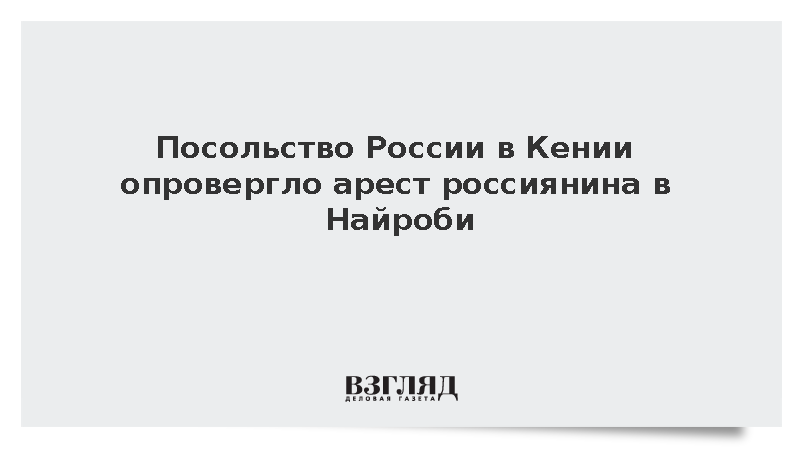 Посольство России в Кении опровергло сообщения СМИ об аресте Михаила Ляпина