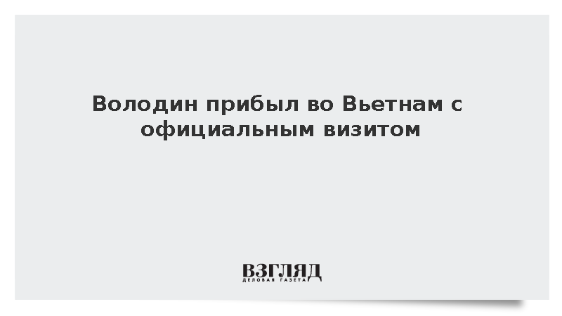 Володин прибыл во Вьетнам с официальным визитом