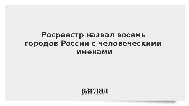 Росреестр назвал восемь городов России с человеческими именами