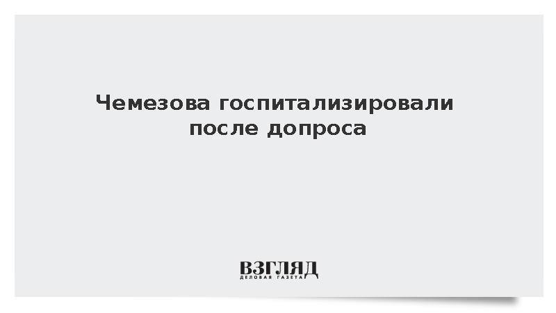Чемезова госпитализировали после ухудшения состояния на допросе