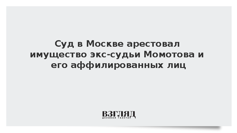Суд арестовал имущество экс-судьи Момотова и его аффилированных лиц