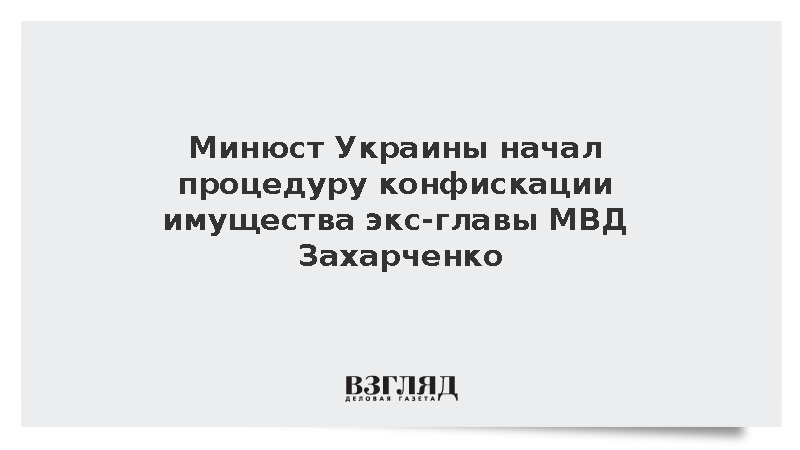 Минюст Украины начал процедуру конфискации имущества экс-главы МВД Захарченко