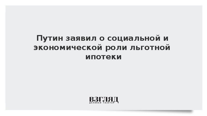 Путин отметил социальную и экономическую важность льготной ипотеки для стройки