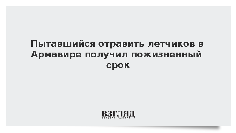 Пытавшийся отравить летчиков в Армавире получил пожизненный срок