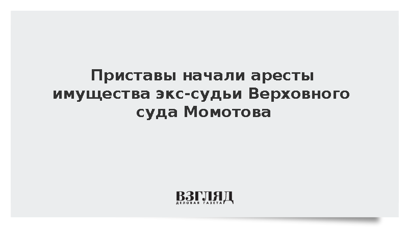 Приставы начали аресты имущества экс-судьи Верховного суда Момотова