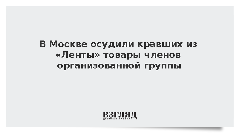 В Москве осудили кравших из «Ленты» товары членов организованной группы