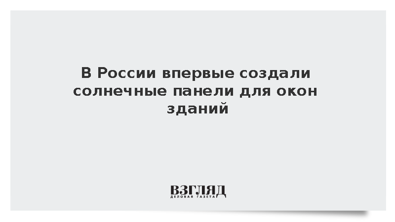 В России впервые создали полупрозрачные солнечные панели для окон зданий