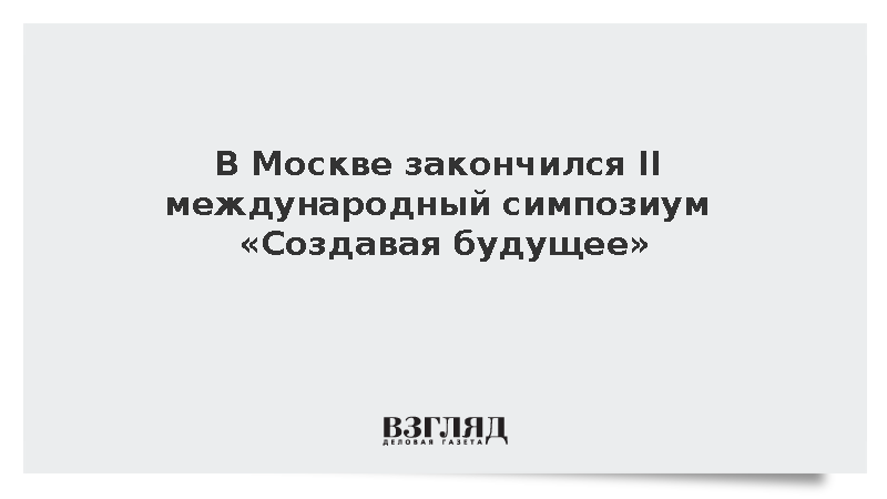 В Москве закончился II международный симпозиум «Создавая будущее»