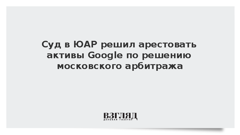 Суд в ЮАР решил арестовать активы Google по решению московского арбитража