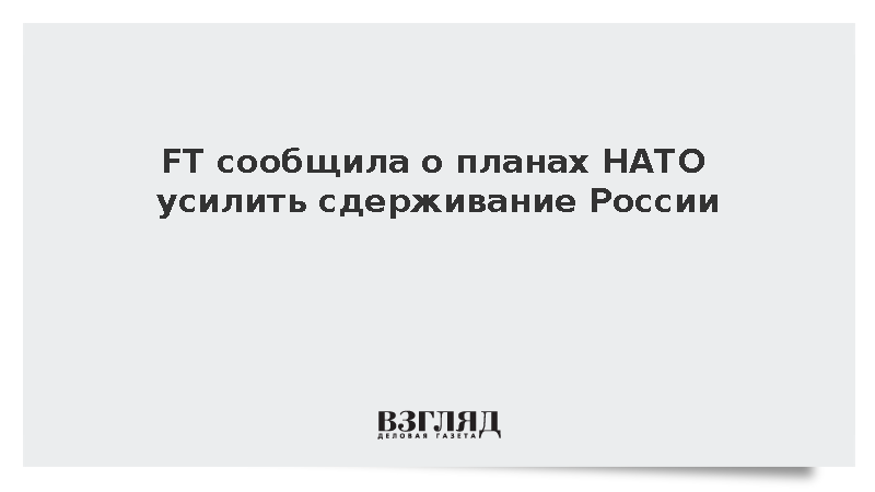 FT сообщила о планах НАТО усилить сдерживание России