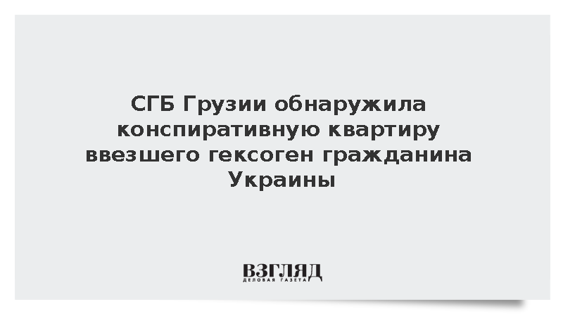 СГБ Грузии обнаружила конспиративную квартиру ввезшего гексоген гражданина Украины