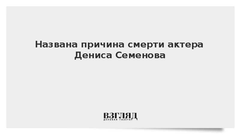 Российский актер Денис Семенов умер из-за онкологии печени