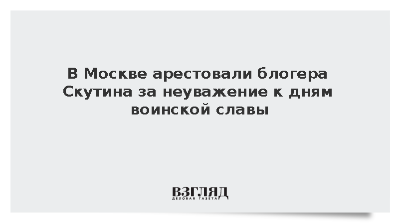 В Москве арестовали блогера Скутина за неуважение к дням воинской славы