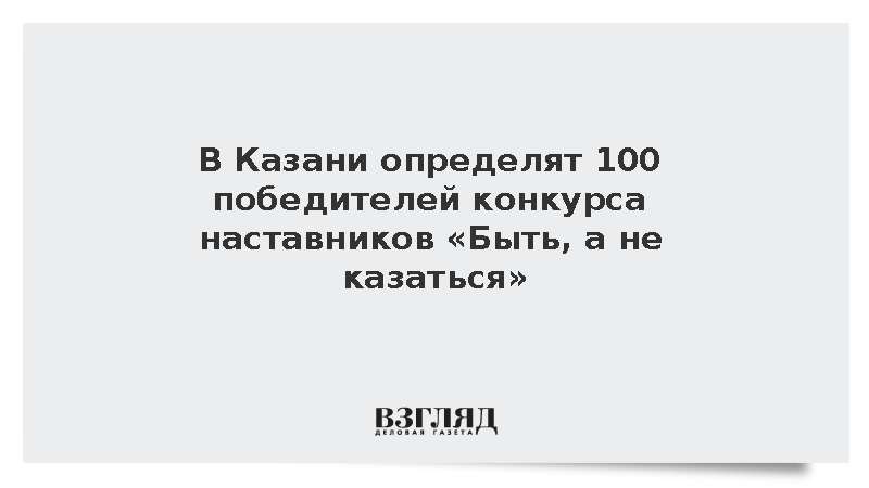 В Казани определят 100 победителей конкурса наставников «Быть, а не казаться»