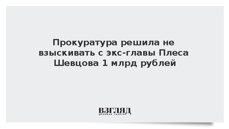 Прокуратура решила не взыскивать с экс-главы Плеса Шевцова 1 млрд рублей