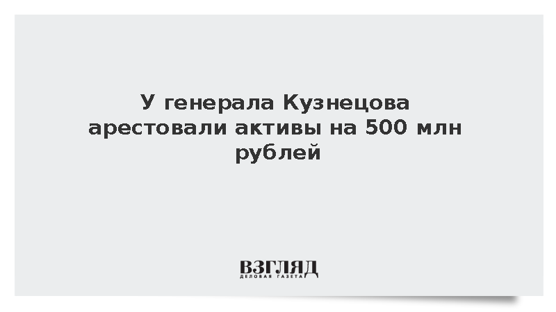 У генерала Кузнецова арестовали активы на 500 млн рублей