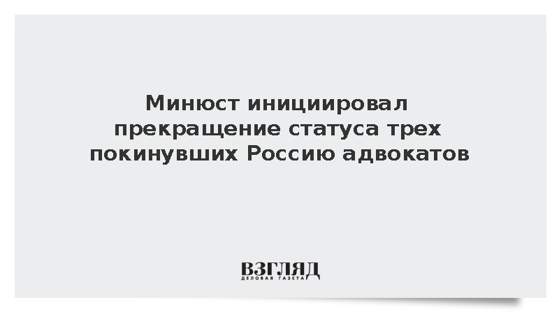 Минюст инициировал прекращение статуса трех покинувших Россию адвокатов