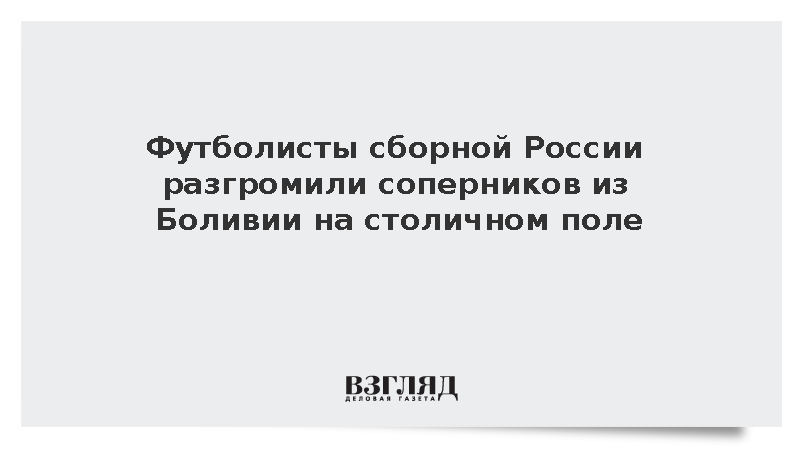 Футболисты сборной России разгромили соперников из Боливии на столичном поле