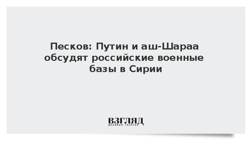Песков: Путин и аш-Шараа обсудят российские военные базы в Сирии