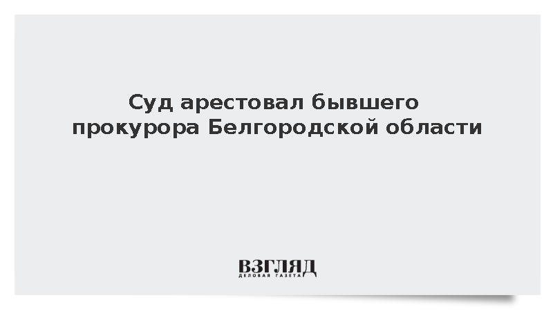 Бывший зампрокурора Белгородской области арестован по обвинению во взятке