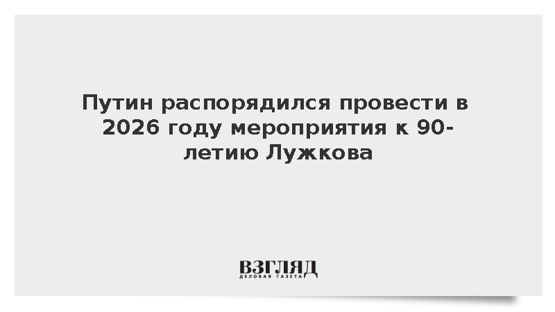 Путин распорядился провести в 2026 году мероприятия к 90-летию Лужкова