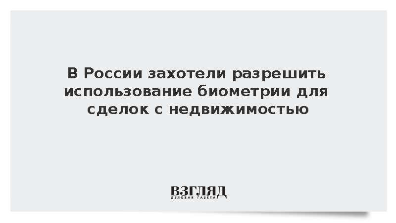 В России захотели разрешить использование биометрии для сделок с недвижимостью