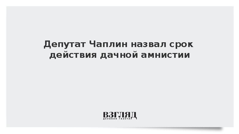 Депутат Чаплин назвал срок действия дачной амнистии