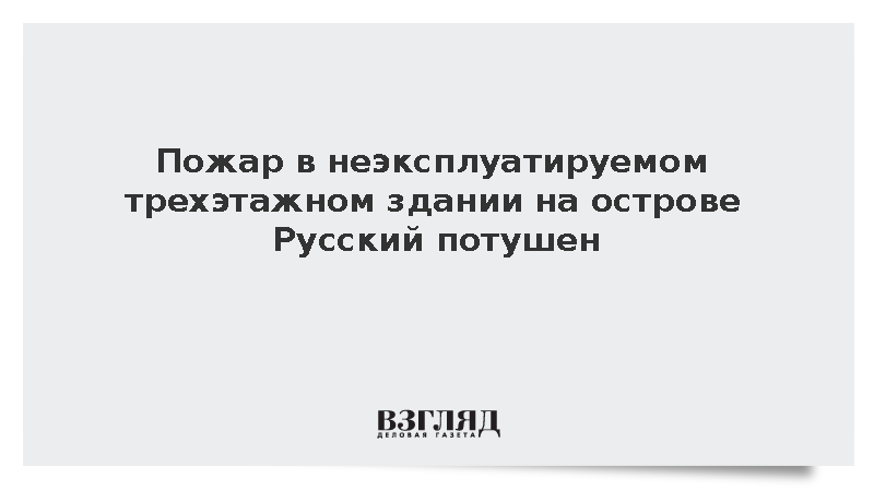 Пожар в неэксплуатируемом трехэтажном здании на острове Русский потушен